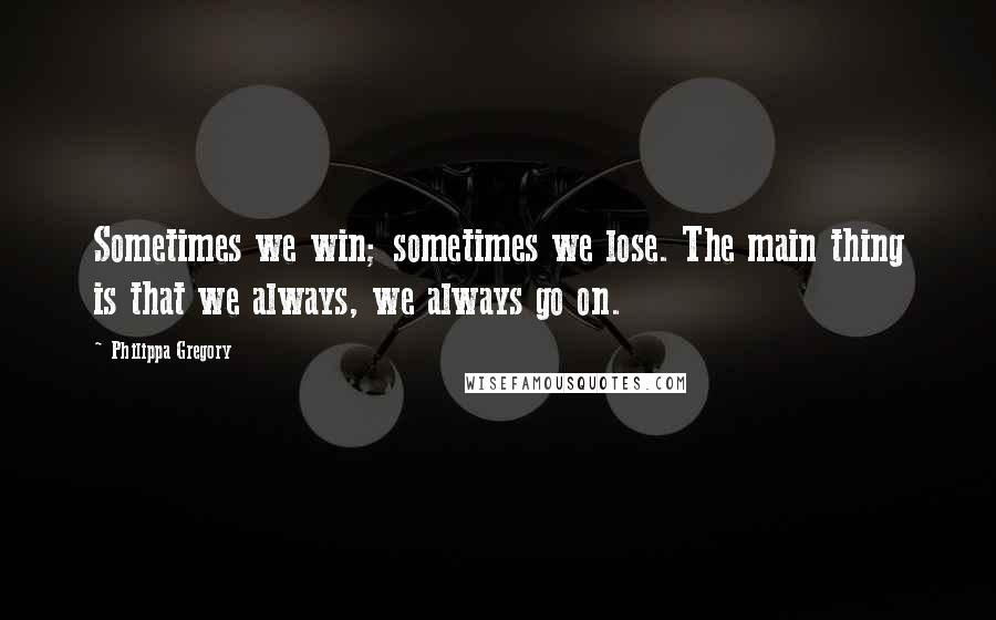 Philippa Gregory Quotes: Sometimes we win; sometimes we lose. The main thing is that we always, we always go on.