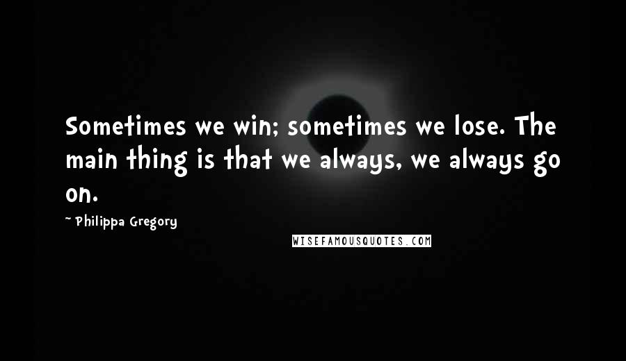 Philippa Gregory Quotes: Sometimes we win; sometimes we lose. The main thing is that we always, we always go on.