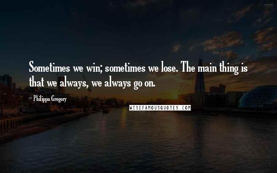 Philippa Gregory Quotes: Sometimes we win; sometimes we lose. The main thing is that we always, we always go on.