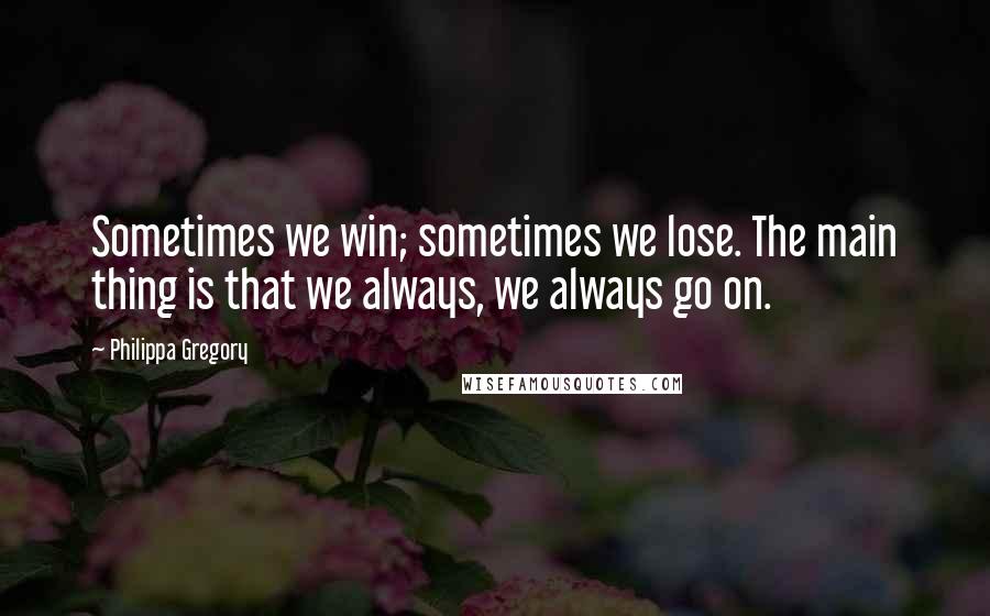 Philippa Gregory Quotes: Sometimes we win; sometimes we lose. The main thing is that we always, we always go on.