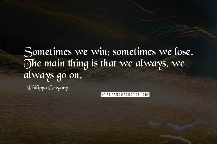 Philippa Gregory Quotes: Sometimes we win; sometimes we lose. The main thing is that we always, we always go on.