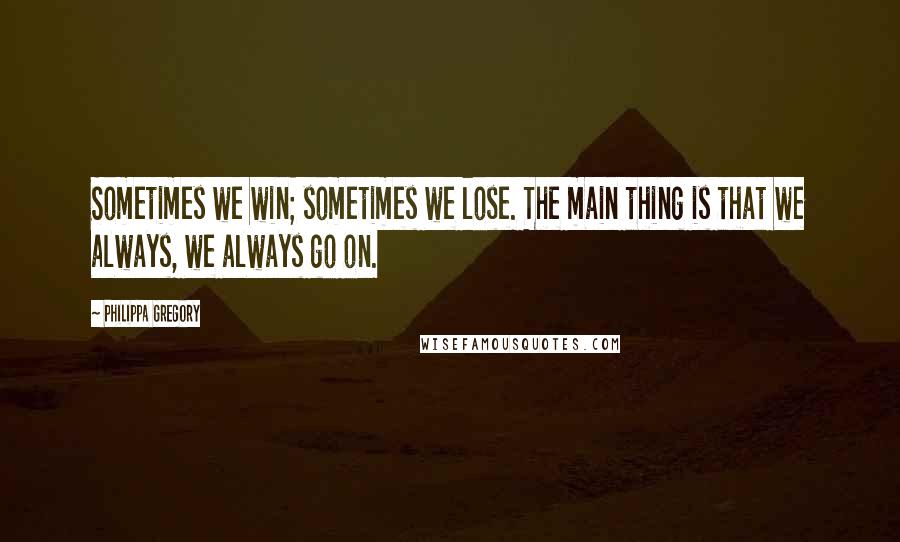 Philippa Gregory Quotes: Sometimes we win; sometimes we lose. The main thing is that we always, we always go on.