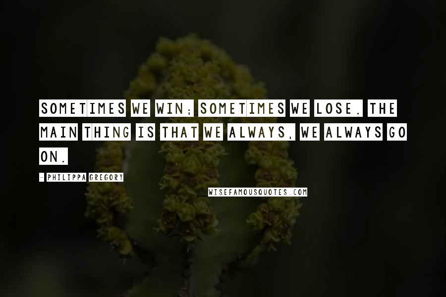 Philippa Gregory Quotes: Sometimes we win; sometimes we lose. The main thing is that we always, we always go on.