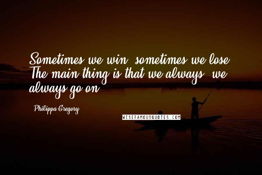 Philippa Gregory Quotes: Sometimes we win; sometimes we lose. The main thing is that we always, we always go on.