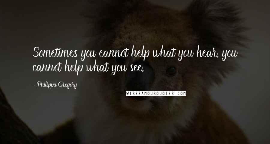 Philippa Gregory Quotes: Sometimes you cannot help what you hear, you cannot help what you see.