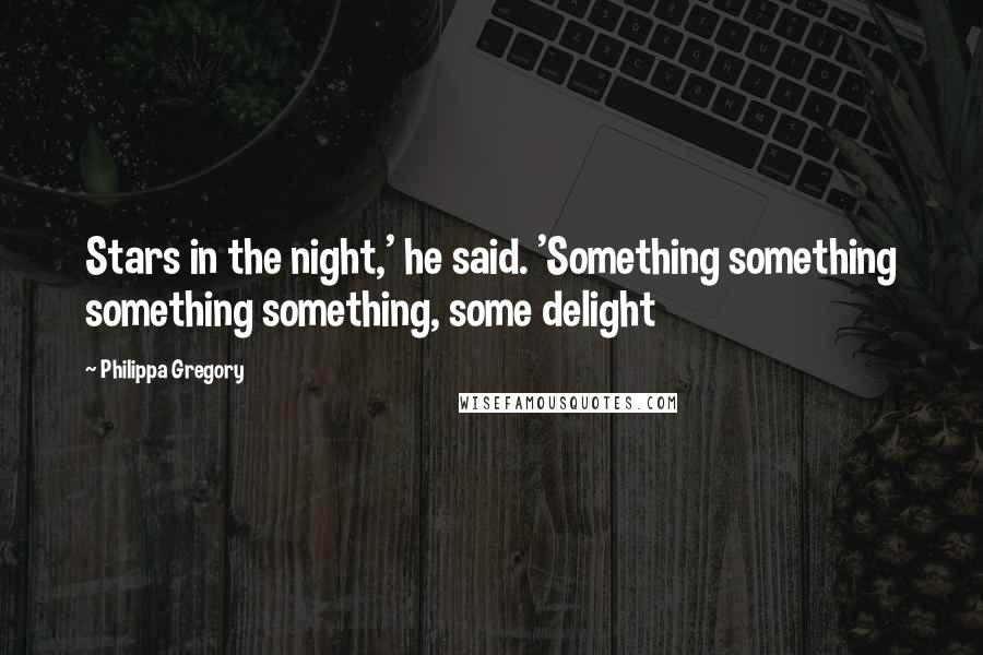 Philippa Gregory Quotes: Stars in the night,' he said. 'Something something something something, some delight