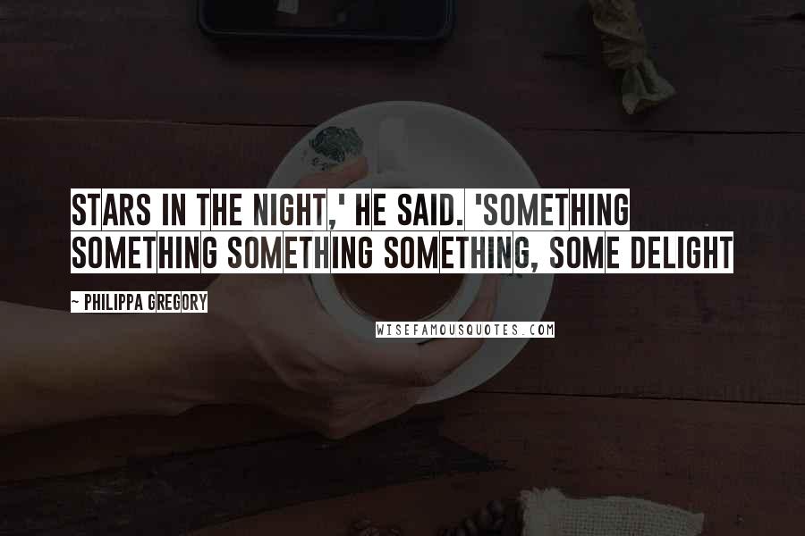 Philippa Gregory Quotes: Stars in the night,' he said. 'Something something something something, some delight