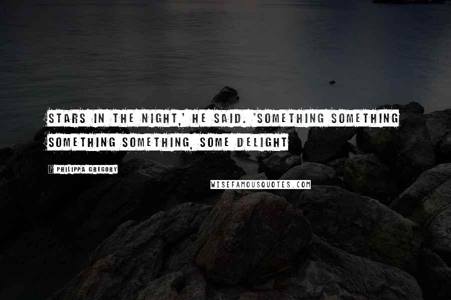 Philippa Gregory Quotes: Stars in the night,' he said. 'Something something something something, some delight