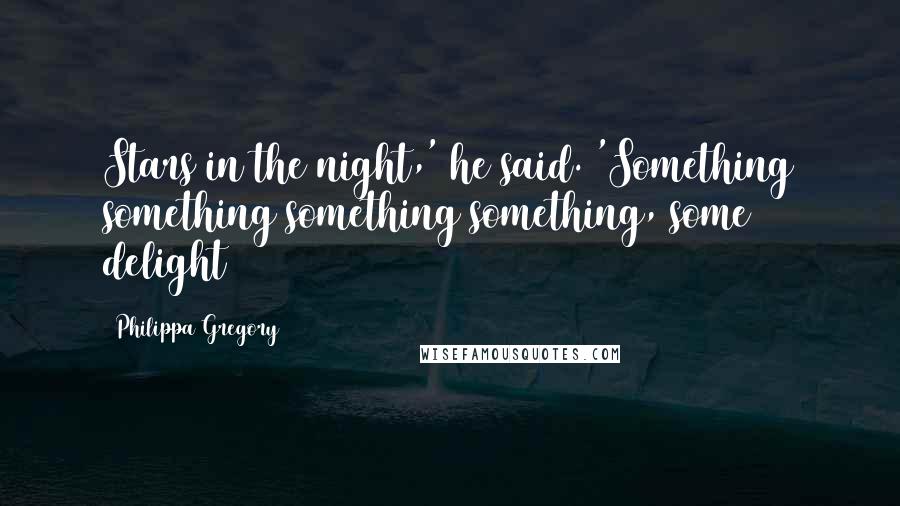 Philippa Gregory Quotes: Stars in the night,' he said. 'Something something something something, some delight