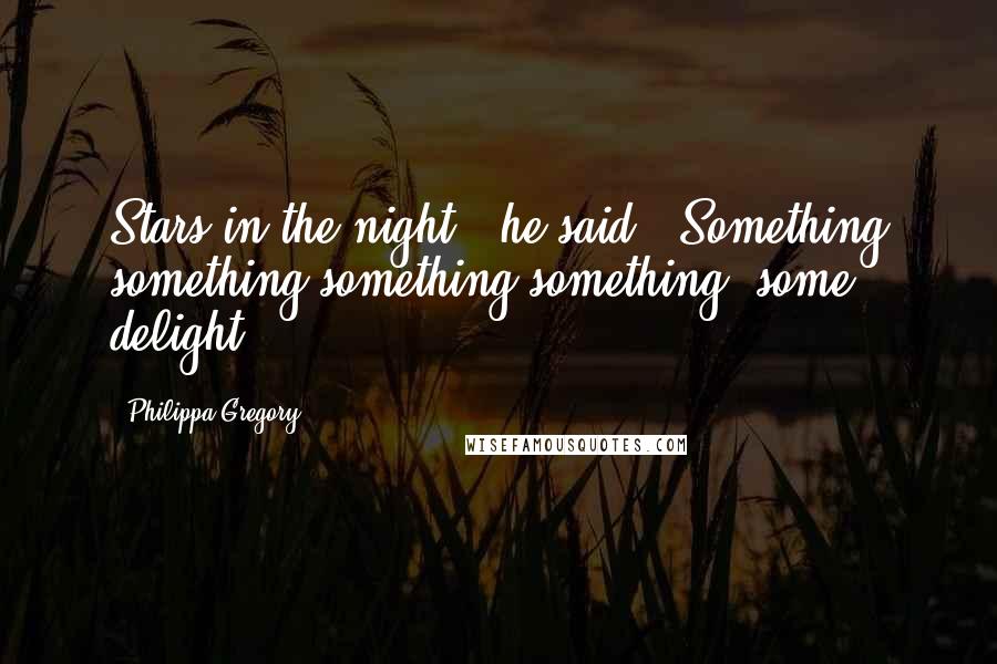 Philippa Gregory Quotes: Stars in the night,' he said. 'Something something something something, some delight