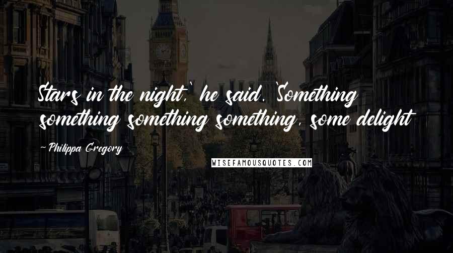 Philippa Gregory Quotes: Stars in the night,' he said. 'Something something something something, some delight