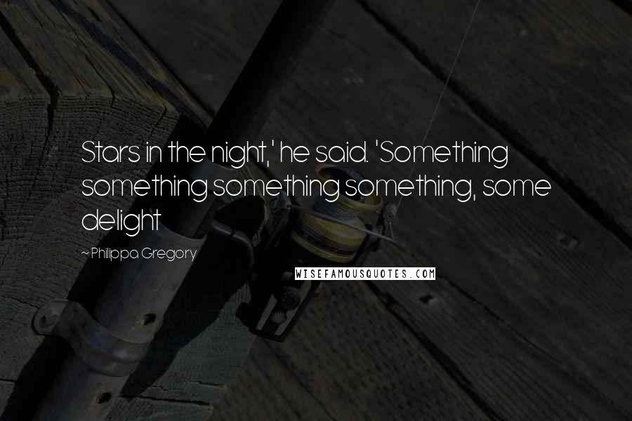 Philippa Gregory Quotes: Stars in the night,' he said. 'Something something something something, some delight