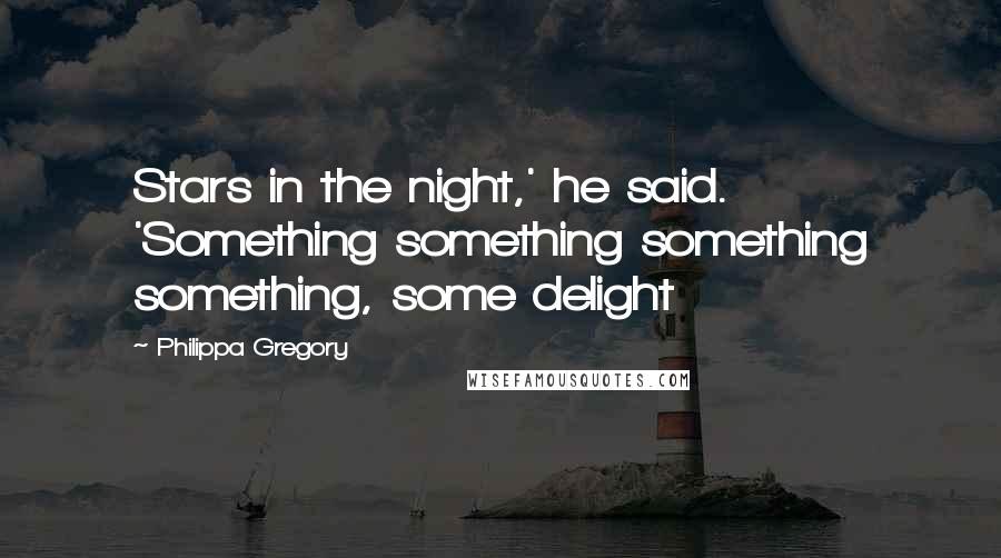 Philippa Gregory Quotes: Stars in the night,' he said. 'Something something something something, some delight