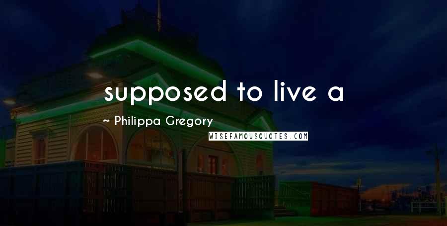Philippa Gregory Quotes: supposed to live a