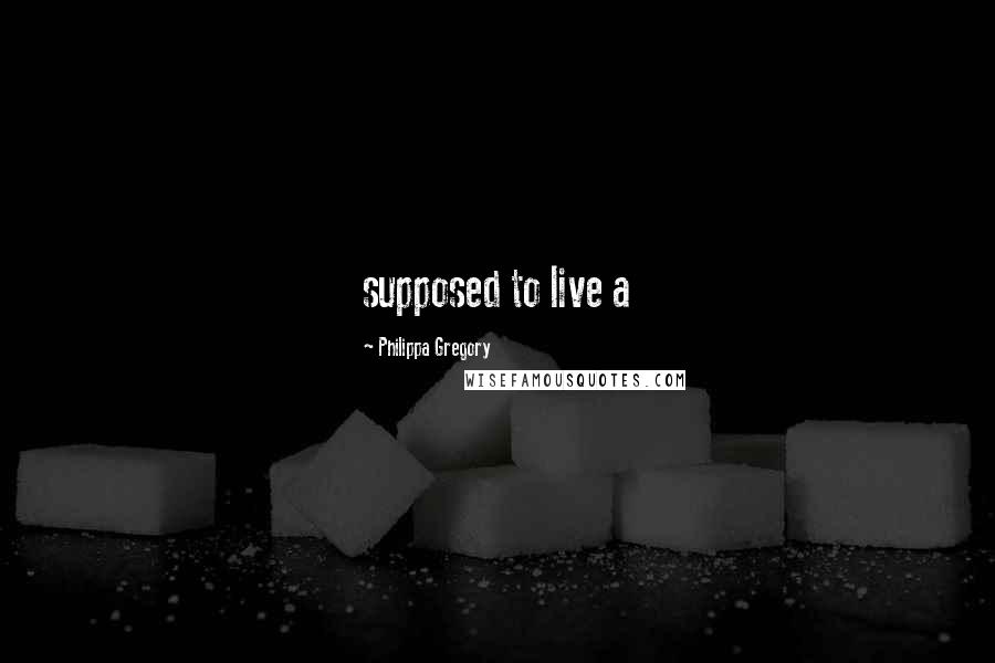 Philippa Gregory Quotes: supposed to live a