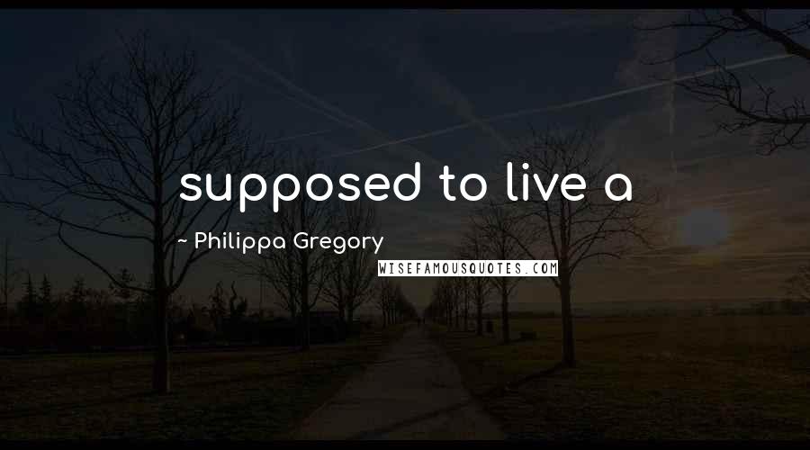 Philippa Gregory Quotes: supposed to live a