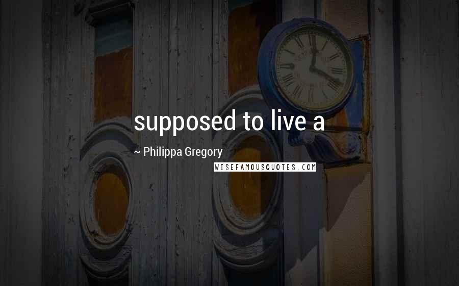 Philippa Gregory Quotes: supposed to live a