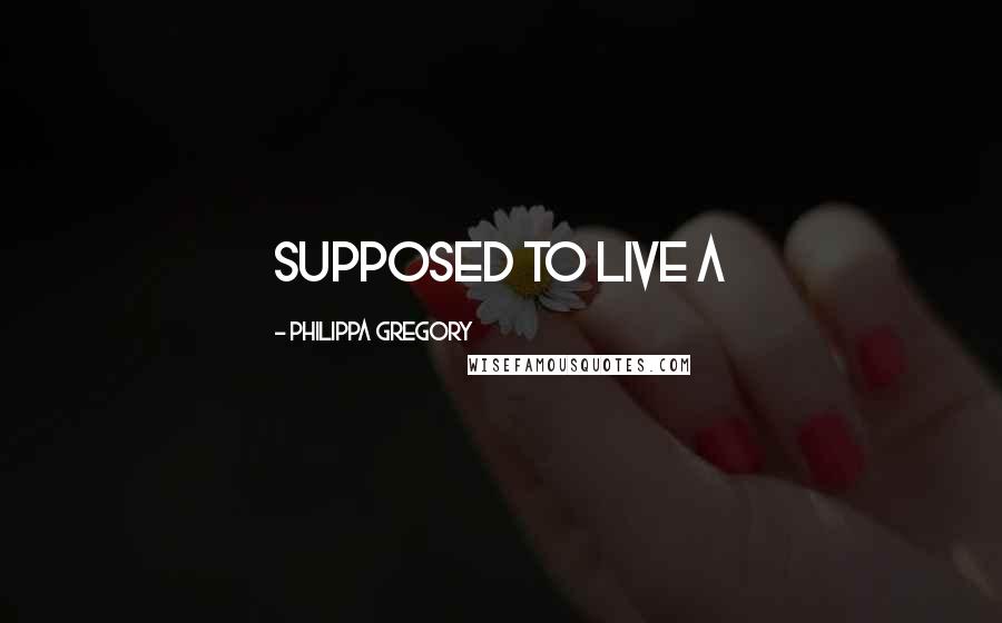 Philippa Gregory Quotes: supposed to live a