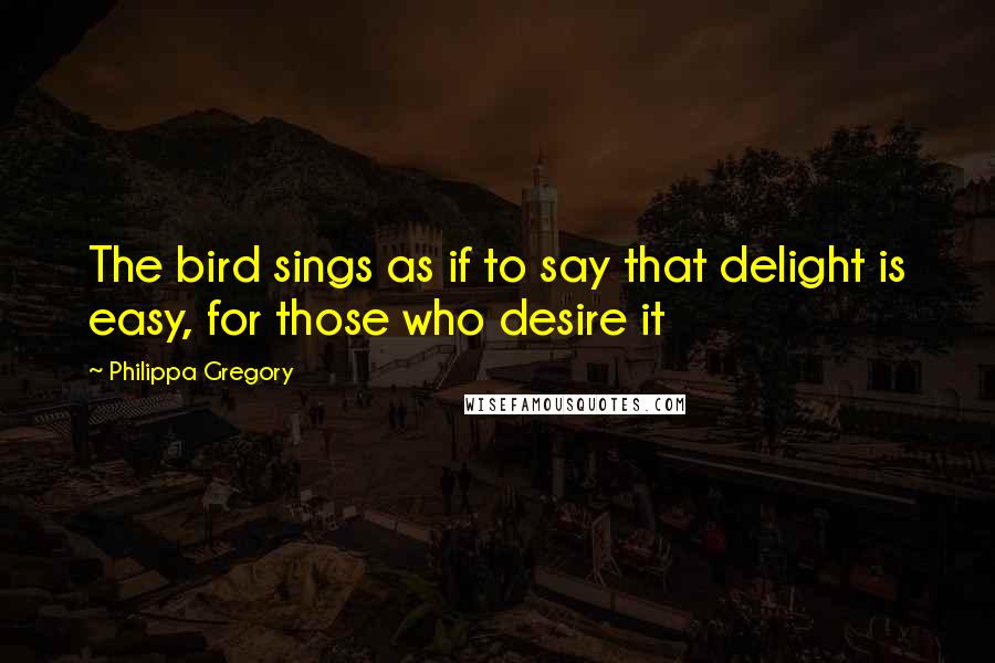 Philippa Gregory Quotes: The bird sings as if to say that delight is easy, for those who desire it