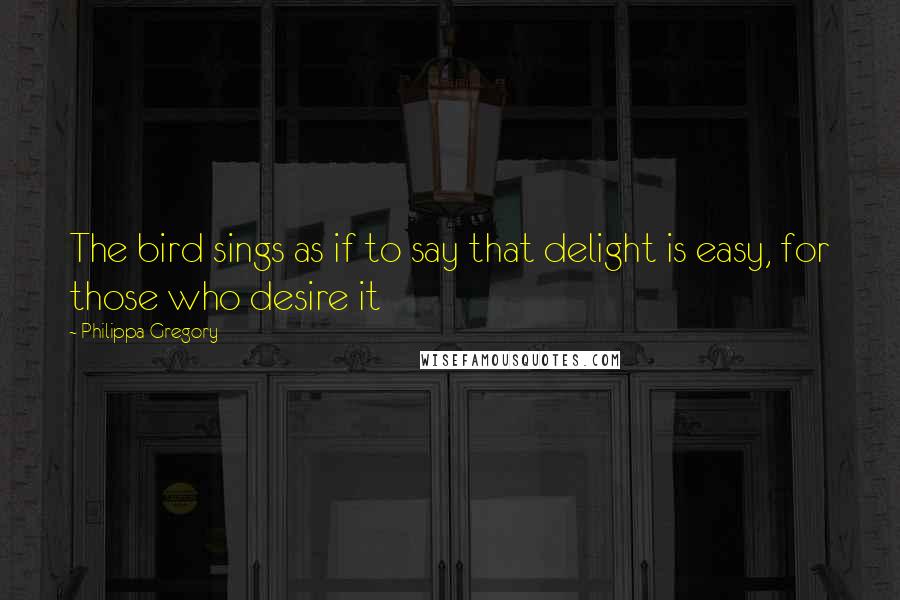 Philippa Gregory Quotes: The bird sings as if to say that delight is easy, for those who desire it