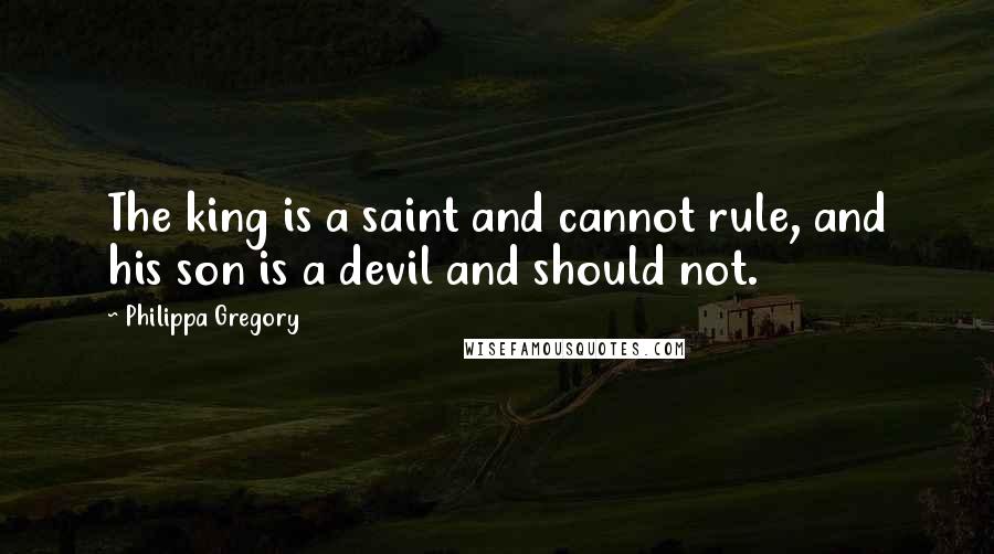 Philippa Gregory Quotes: The king is a saint and cannot rule, and his son is a devil and should not.