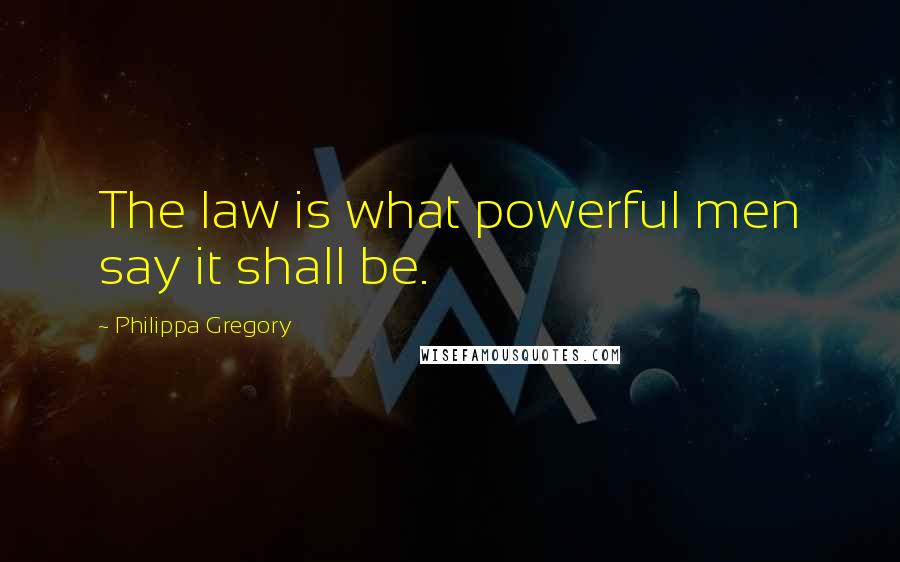 Philippa Gregory Quotes: The law is what powerful men say it shall be.