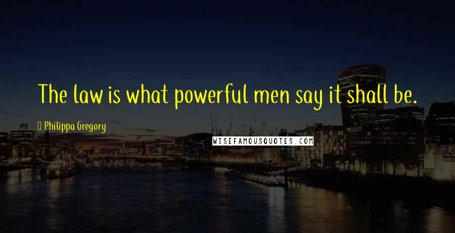 Philippa Gregory Quotes: The law is what powerful men say it shall be.