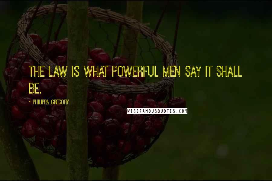 Philippa Gregory Quotes: The law is what powerful men say it shall be.