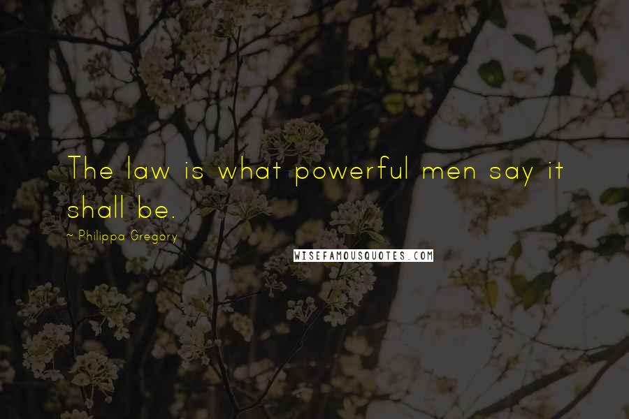 Philippa Gregory Quotes: The law is what powerful men say it shall be.