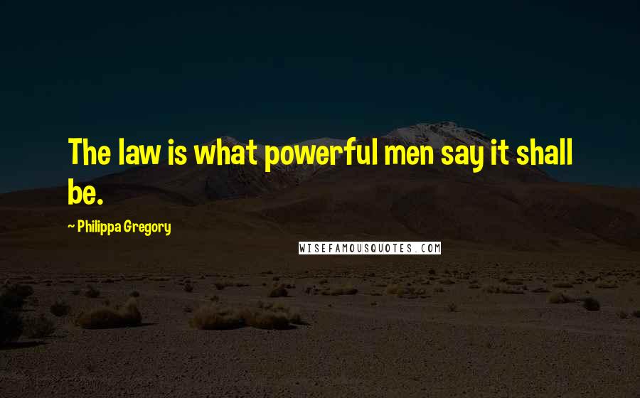 Philippa Gregory Quotes: The law is what powerful men say it shall be.
