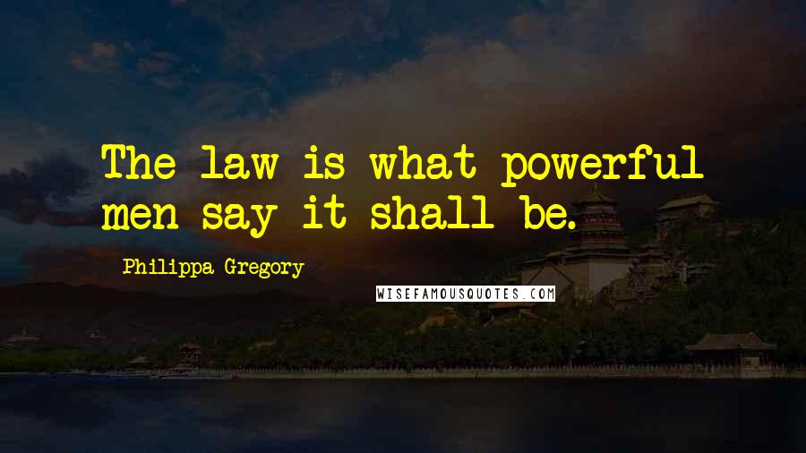 Philippa Gregory Quotes: The law is what powerful men say it shall be.