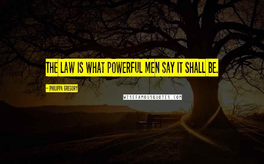 Philippa Gregory Quotes: The law is what powerful men say it shall be.
