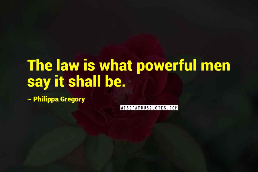 Philippa Gregory Quotes: The law is what powerful men say it shall be.