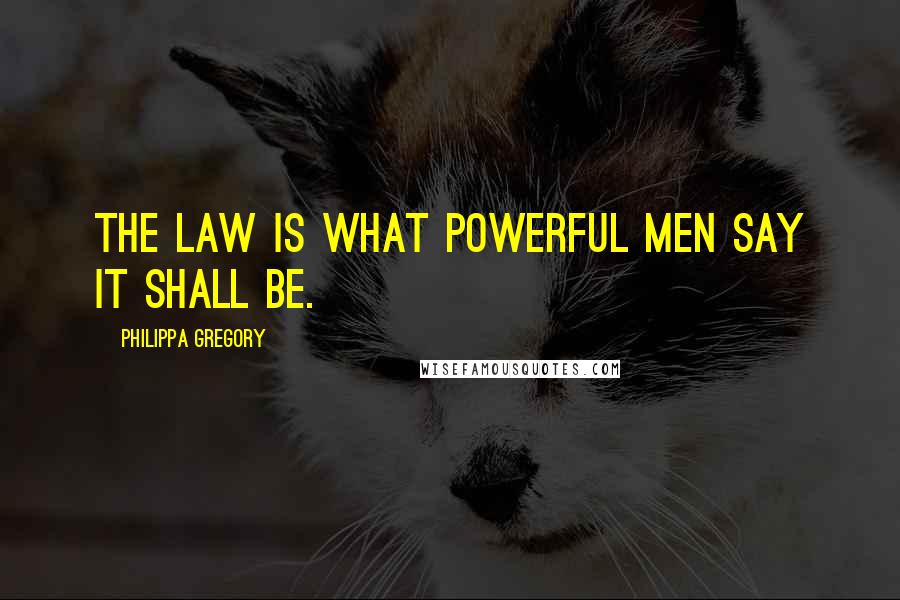 Philippa Gregory Quotes: The law is what powerful men say it shall be.