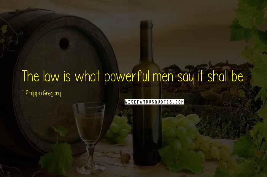 Philippa Gregory Quotes: The law is what powerful men say it shall be.