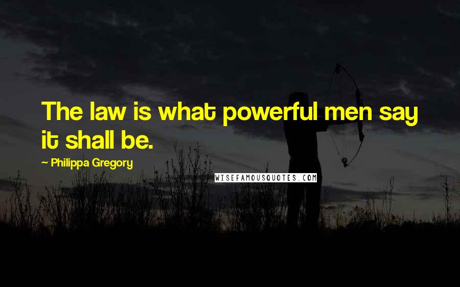 Philippa Gregory Quotes: The law is what powerful men say it shall be.