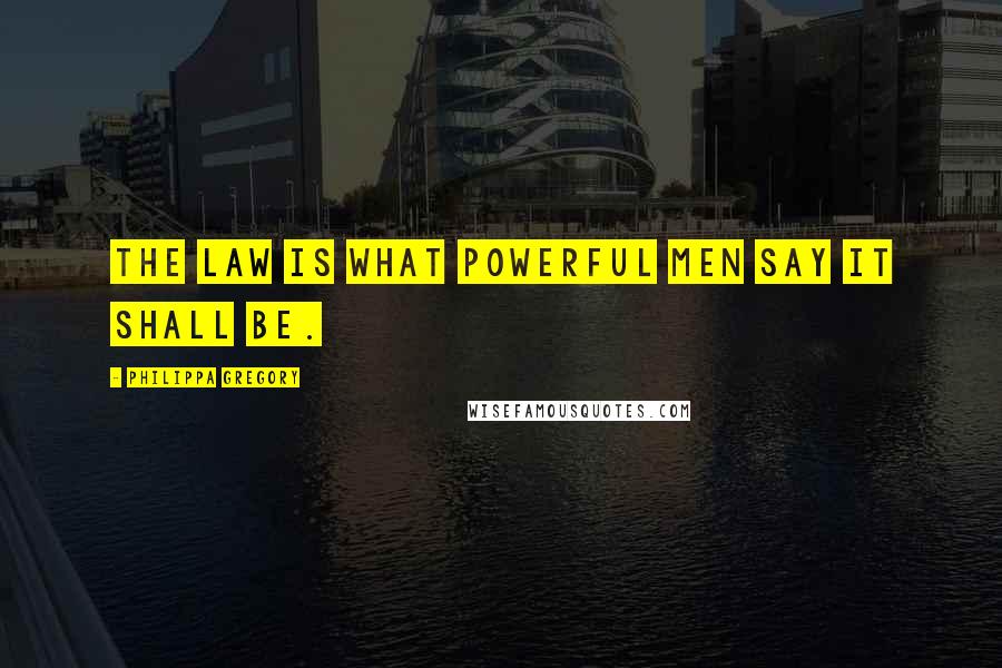 Philippa Gregory Quotes: The law is what powerful men say it shall be.