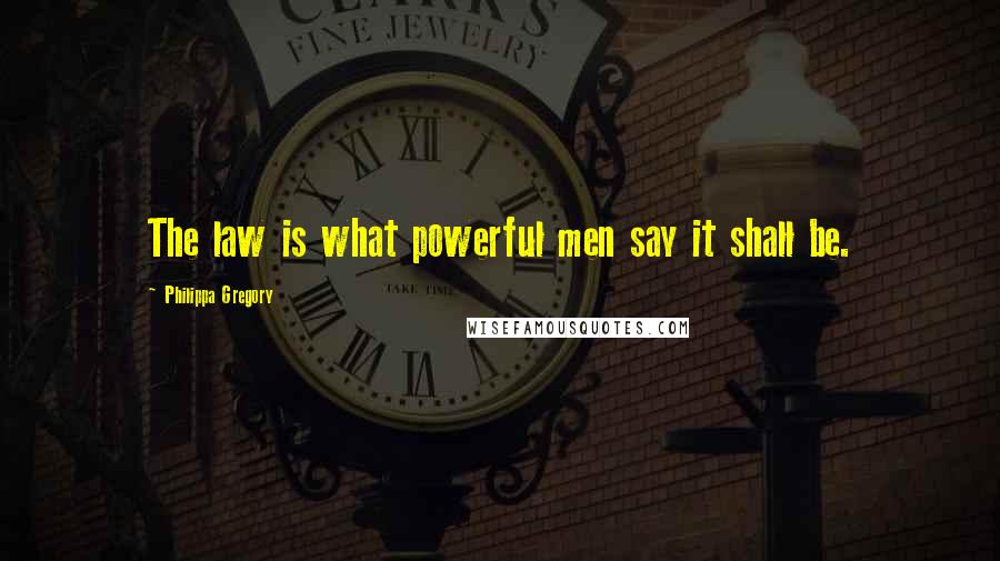 Philippa Gregory Quotes: The law is what powerful men say it shall be.