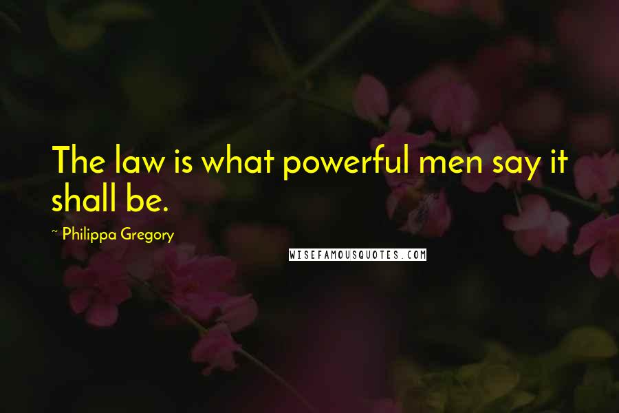 Philippa Gregory Quotes: The law is what powerful men say it shall be.