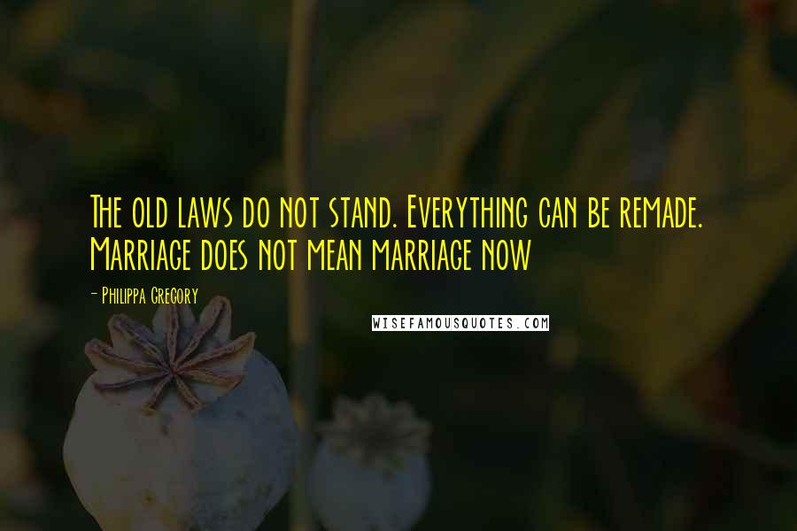 Philippa Gregory Quotes: The old laws do not stand. Everything can be remade. Marriage does not mean marriage now