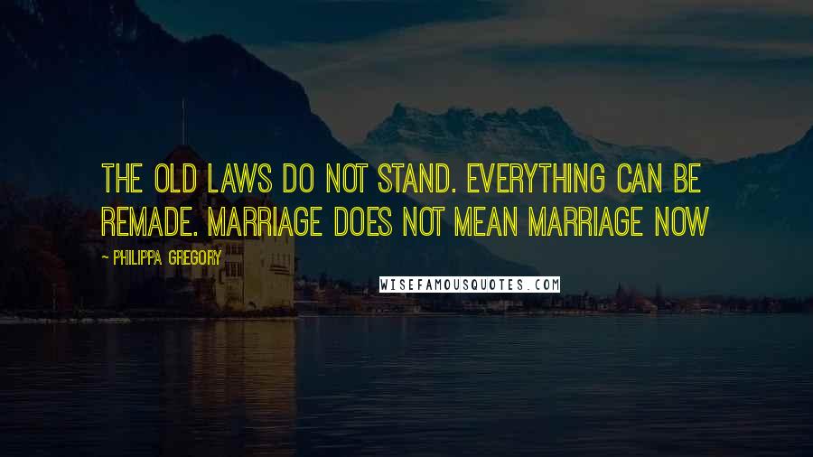 Philippa Gregory Quotes: The old laws do not stand. Everything can be remade. Marriage does not mean marriage now