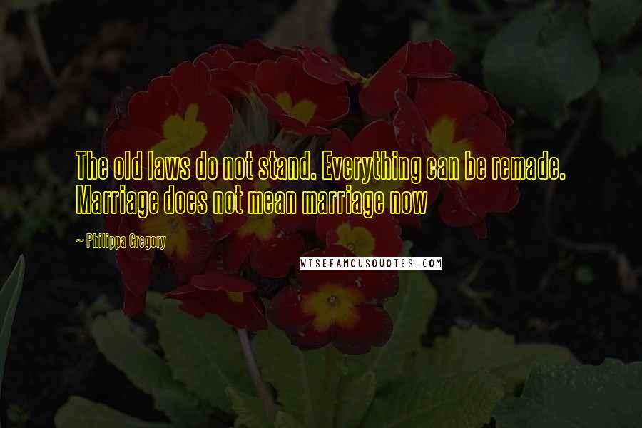 Philippa Gregory Quotes: The old laws do not stand. Everything can be remade. Marriage does not mean marriage now