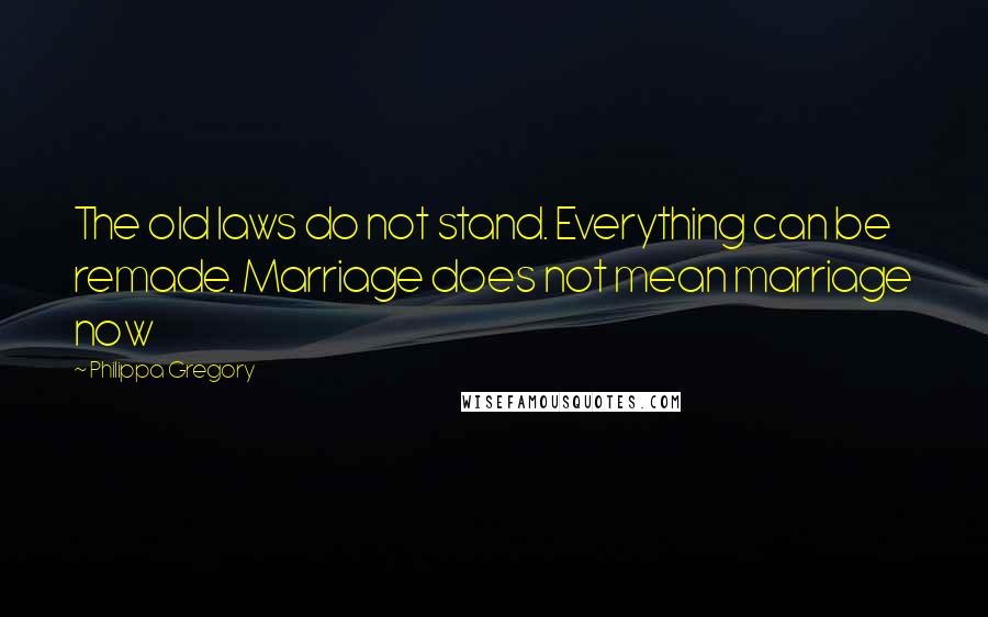 Philippa Gregory Quotes: The old laws do not stand. Everything can be remade. Marriage does not mean marriage now