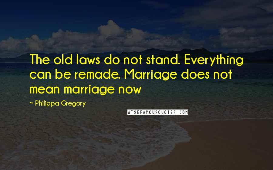 Philippa Gregory Quotes: The old laws do not stand. Everything can be remade. Marriage does not mean marriage now