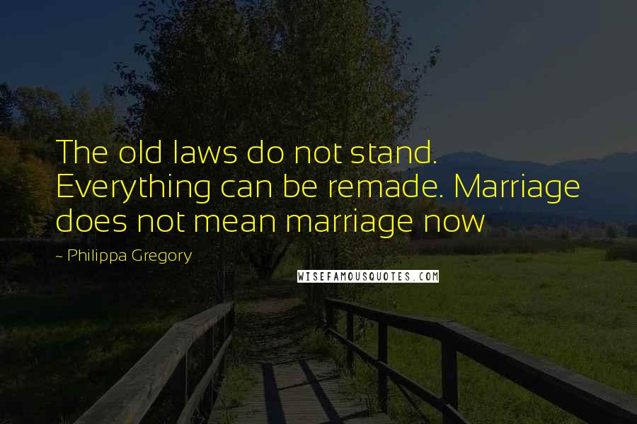 Philippa Gregory Quotes: The old laws do not stand. Everything can be remade. Marriage does not mean marriage now