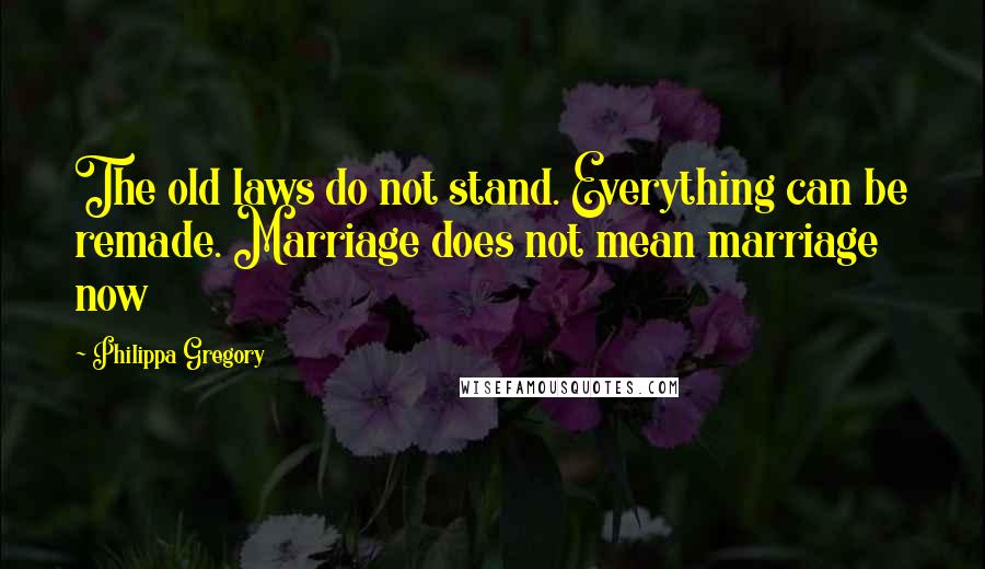 Philippa Gregory Quotes: The old laws do not stand. Everything can be remade. Marriage does not mean marriage now