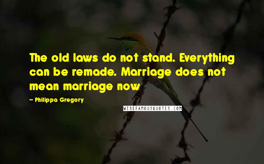 Philippa Gregory Quotes: The old laws do not stand. Everything can be remade. Marriage does not mean marriage now