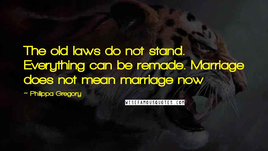 Philippa Gregory Quotes: The old laws do not stand. Everything can be remade. Marriage does not mean marriage now