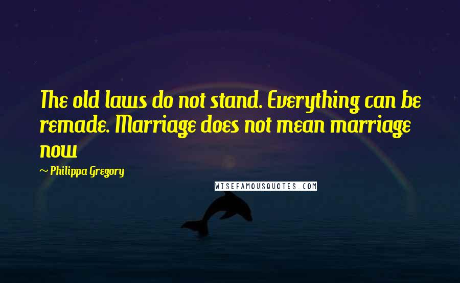 Philippa Gregory Quotes: The old laws do not stand. Everything can be remade. Marriage does not mean marriage now