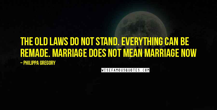 Philippa Gregory Quotes: The old laws do not stand. Everything can be remade. Marriage does not mean marriage now